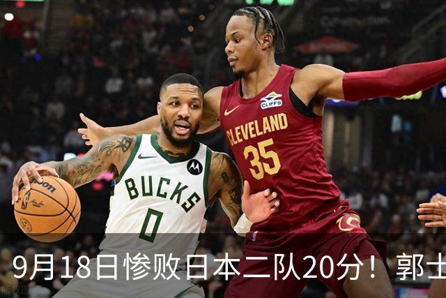 9月18日惨败日本二队20分！郭士强避谈下课，杜锋真能救国篮？